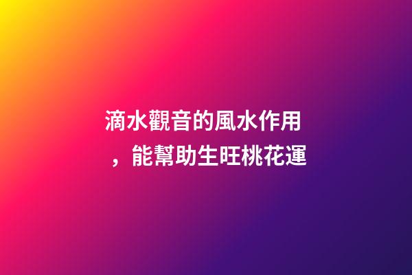 滴水觀音的風水作用，能幫助生旺桃花運